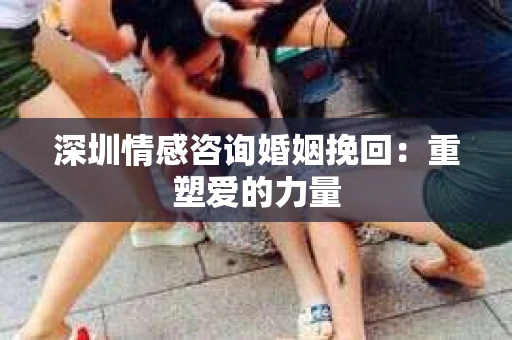 深圳情感咨询婚姻挽回:重塑爱的力量 深圳情感咨询婚姻挽回:重塑爱的力量