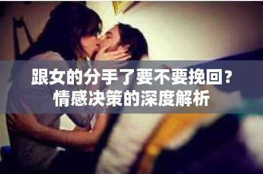 跟女的分手了要不要挽回？情感决策的深度解析
