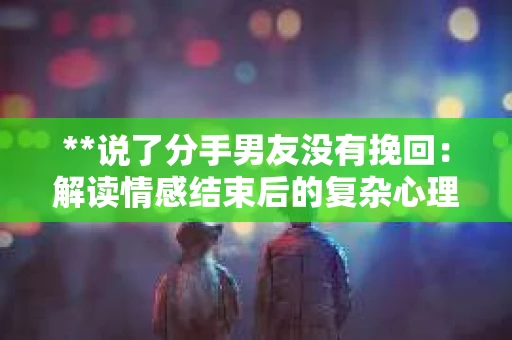 **说了分手男友没有挽回：解读情感结束后的复杂心理与现实**