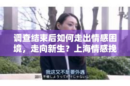 调查结束后如何走出情感困境,走向新生?上海情感挽回婚姻公司给出的专业建议 调查结束后如何走出情感困境,走向新生?上海情感挽回婚姻公司给出的专业建议