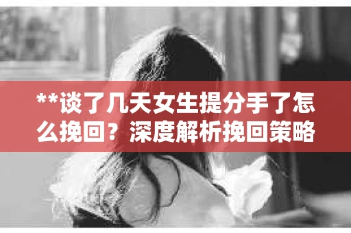 **谈了几天女生提分手了怎么挽回?深度解析挽回策略** **谈了几天女生提分手了怎么挽回?深度解析挽回策略**