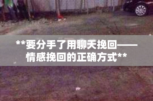 **要分手了用聊天挽回——情感挽回的正确方式**
