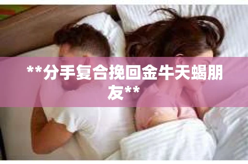 **分手复合挽回金牛天蝎朋友**