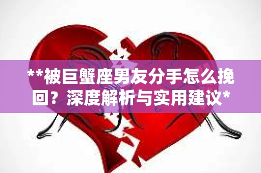 **被巨蟹座男友分手怎么挽回？深度解析与实用建议**
