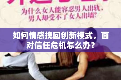 如何情感挽回创新模式，面对信任危机怎么办？