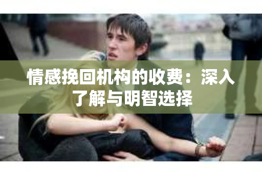 情感挽回机构的收费：深入了解与明智选择
