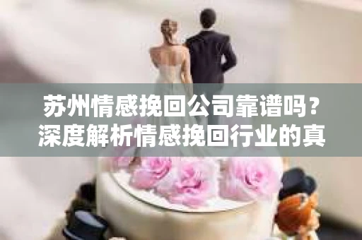 苏州情感挽回公司靠谱吗？深度解析情感挽回行业的真实面貌