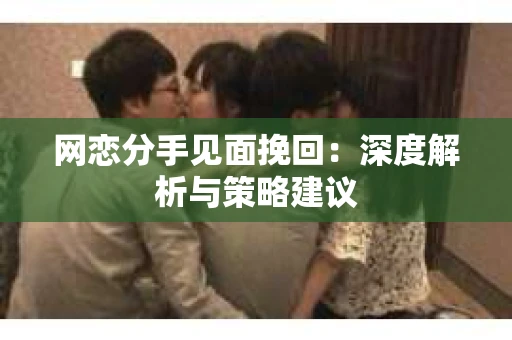 网恋分手见面挽回：深度解析与策略建议