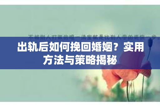 出轨后如何挽回婚姻？实用方法与策略揭秘