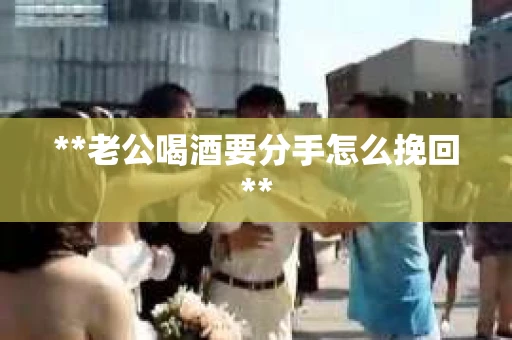 **老公喝酒要分手怎么挽回**