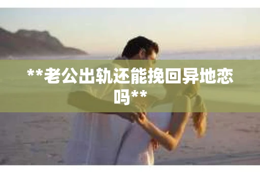 **老公出轨还能挽回异地恋吗**