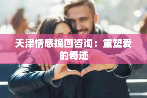 天津情感挽回咨询：重塑爱的奇迹