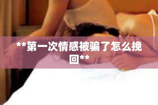 **第一次情感被骗了怎么挽回**