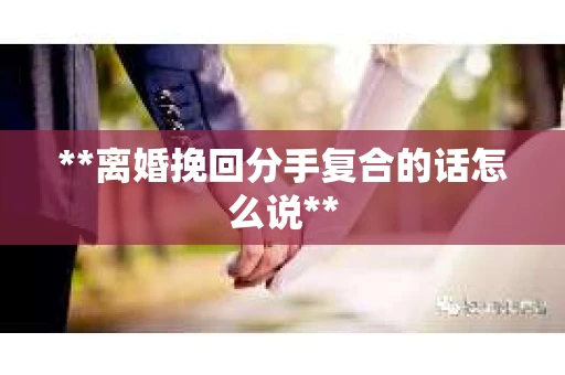 **离婚挽回分手复合的话怎么说**