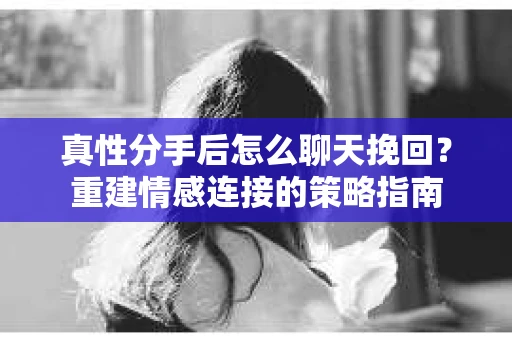 真性分手后怎么聊天挽回？重建情感连接的策略指南