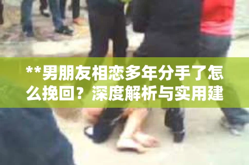 **男朋友相恋多年分手了怎么挽回？深度解析与实用建议**