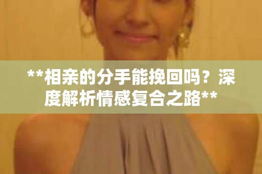 **相亲的分手能挽回吗？深度解析情感复合之路**