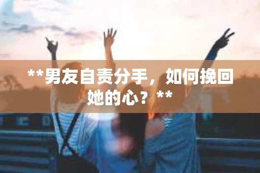 **男友自责分手，如何挽回她的心？**