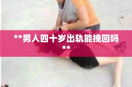 **男人四十岁出轨能挽回吗**