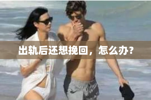 出轨后还想挽回，怎么办？