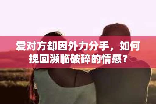 爱对方却因外力分手，如何挽回濒临破碎的情感？