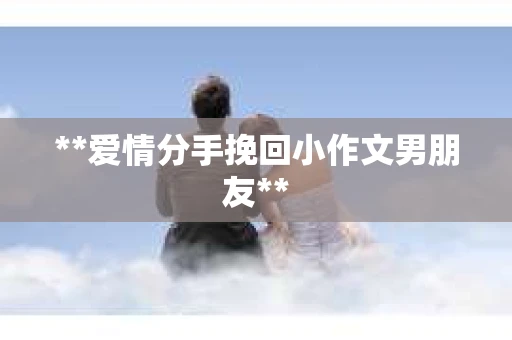 **爱情分手挽回小作文男朋友**