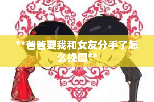 **爸爸要我和女友分手了怎么挽回**