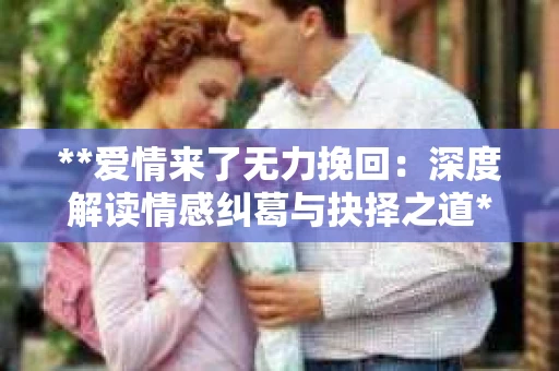 **爱情来了无力挽回：深度解读情感纠葛与抉择之道**