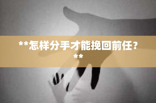 **怎样分手才能挽回前任？**