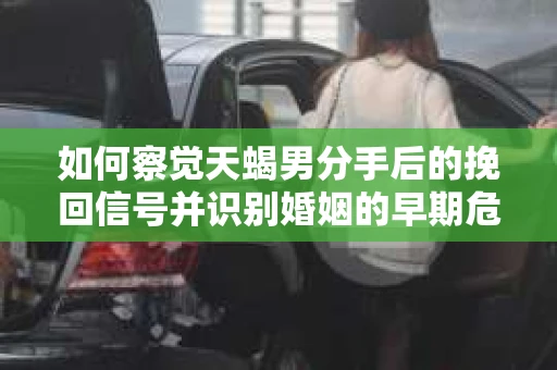 如何察觉天蝎男分手后的挽回信号并识别婚姻的早期危机?怎么办? 如何察觉天蝎男分手后的挽回信号并识别婚姻的早期危机?怎么办?