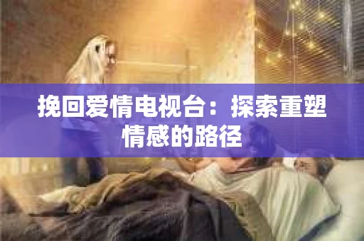挽回爱情电视台：探索重塑情感的路径