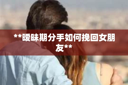 **暧昧期分手如何挽回女朋友**