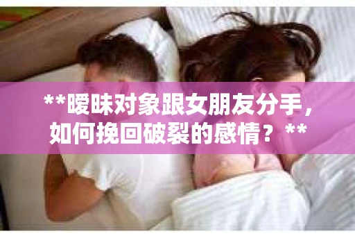 **暧昧对象跟女朋友分手，如何挽回破裂的感情？**
