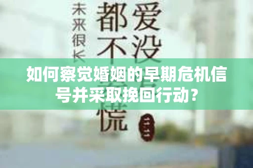 如何察觉婚姻的早期危机信号并采取挽回行动? 如何察觉婚姻的早期危机信号并采取挽回行动?
