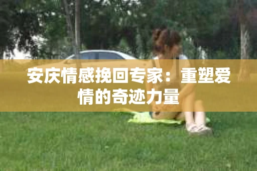 安庆情感挽回专家：重塑爱情的奇迹力量