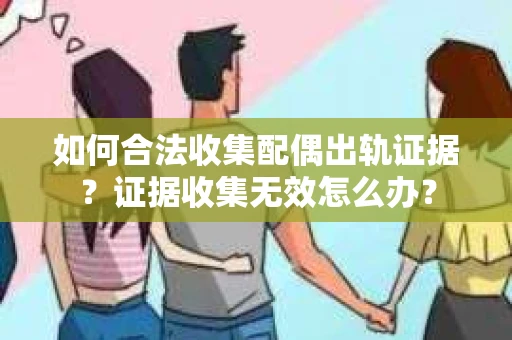 如何合法收集配偶出轨证据?证据收集无效怎么办? 如何合法收集配偶出轨证据?证据收集无效怎么办?