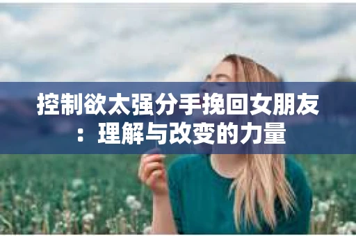 控制欲太强分手挽回女朋友：理解与改变的力量