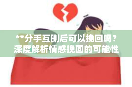 **分手互删后可以挽回吗？深度解析情感挽回的可能性**