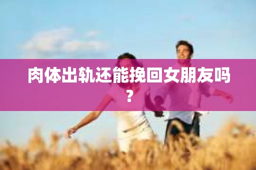 肉体出轨还能挽回女朋友吗？