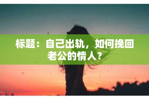 标题：自己出轨，如何挽回老公的情人？