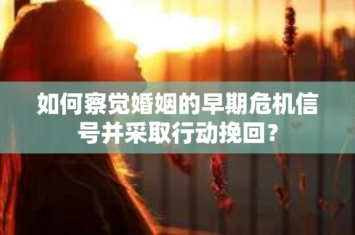 如何察觉婚姻的早期危机信号并采取行动挽回? 如何察觉婚姻的早期危机信号并采取行动挽回?