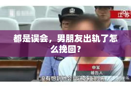 都是误会，男朋友出轨了怎么挽回？