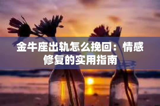 金牛座出轨怎么挽回：情感修复的实用指南
