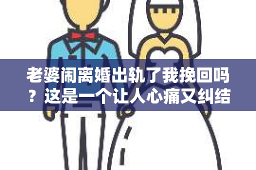 老婆闹离婚出轨了我挽回吗？这是一个让人心痛又纠结的问题。在这个问题上，我想要和大家分享一些我的看法和经验。