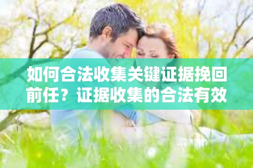 如何合法收集关键证据挽回前任?证据收集的合法有效方案 如何合法收集关键证据挽回前任?证据收集的合法有效方案
