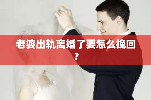 老婆出轨离婚了要怎么挽回？