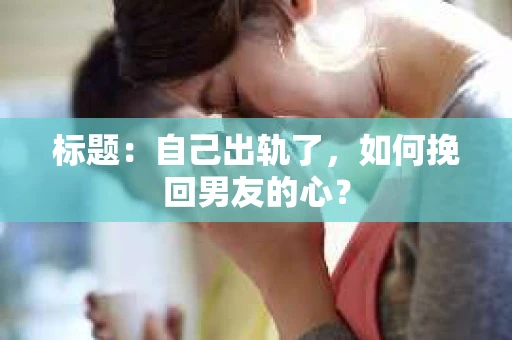 标题：自己出轨了，如何挽回男友的心？