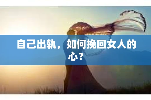 自己出轨，如何挽回女人的心？