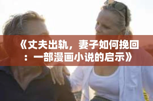 《丈夫出轨，妻子如何挽回：一部漫画小说的启示》