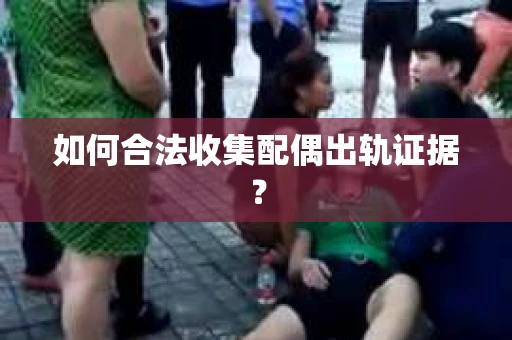 如何合法收集配偶出轨证据？
